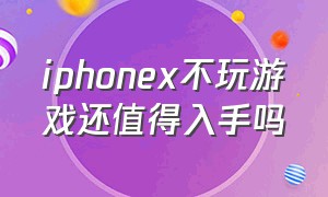 iphonex不玩游戏还值得入手吗