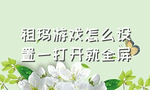 祖玛游戏怎么设置一打开就全屏（祖玛单机版怎么全屏）