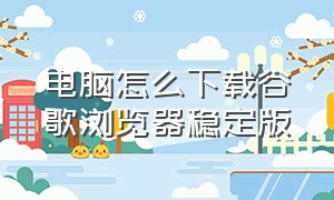 电脑怎么下载谷歌浏览器稳定版