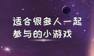 适合很多人一起参与的小游戏（适合很多人一起参与的小游戏）