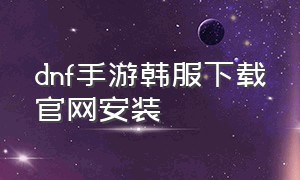 dnf手游韩服下载官网安装