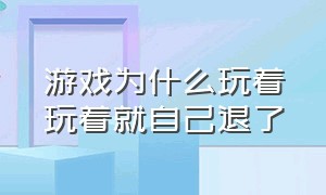 游戏为什么玩着玩着就自己退了