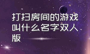 打扫房间的游戏叫什么名字双人版