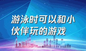 游泳时可以和小伙伴玩的游戏