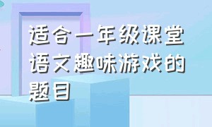 适合一年级课堂语文趣味游戏的题目（适合小学生课堂的语文趣味游戏）