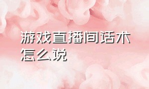 游戏直播间话术怎么说