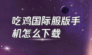 吃鸡国际服版手机怎么下载