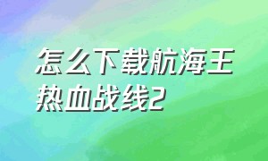 怎么下载航海王热血战线2（航海王热血航线下载不了怎么办）