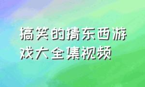 搞笑的猜东西游戏大全集视频（疯狂搞笑游戏视频大全集）