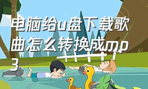 电脑给u盘下载歌曲怎么转换成mp3