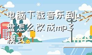 电脑下载音乐到u盘怎么改成mp3模式（下载到u盘的音乐怎么变成mp3格式）