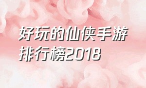 好玩的仙侠手游排行榜2018