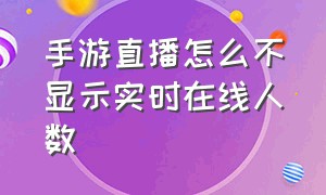 手游直播怎么不显示实时在线人数（手游直播为何弹出直播间实时人数）