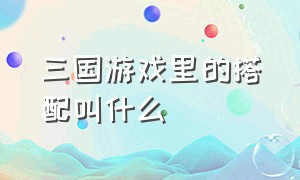 三国游戏里的搭配叫什么