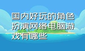 国内好玩的角色扮演网络电脑游戏有哪些（电脑大型网络游戏角色扮演排行榜）