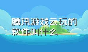 腾讯游戏云玩的软件叫什么（腾讯游戏退费客服人工电话）