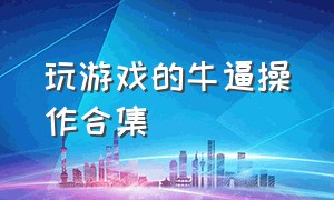 玩游戏的牛逼操作合集