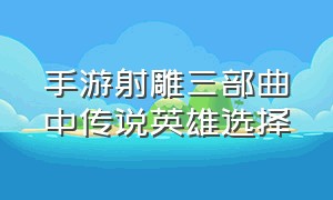 手游射雕三部曲中传说英雄选择（手游射雕三部曲每日活动顺序）