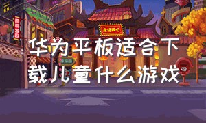 华为平板适合下载儿童什么游戏