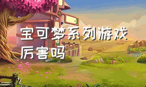 宝可梦系列游戏厉害吗（宝可梦系列游戏哪个能mega）