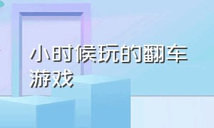 小时候玩的翻车游戏（小时候玩的大富翁游戏是哪个版本的）