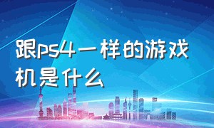 跟ps4一样的游戏机是什么