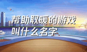 帮助取暖的游戏叫什么名字（帮助取暖的游戏叫什么名字来着）