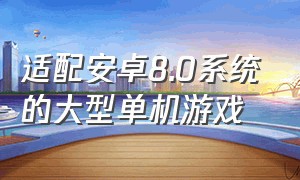 适配安卓8.0系统的大型单机游戏（安卓系统十款可下载好玩的游戏）