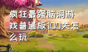 疯狂最强脑洞游戏普通版100关怎么玩（疯狂最强脑洞游戏100到300关攻略）