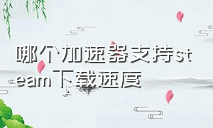 哪个加速器支持steam下载速度（steam下载加速器有用吗）