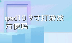 ipad10.9寸打游戏方便吗（ipad 11寸和12.9寸哪个适合打游戏）