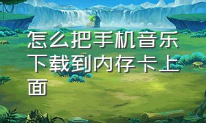 怎么把手机音乐下载到内存卡上面（手机怎么把音乐下载到内存卡里面）