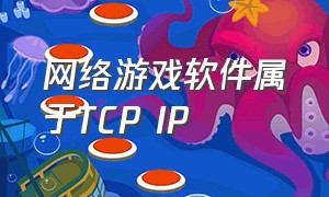 网络游戏软件属于TCP IP（网络游戏软件属于TCP\/IP模型中的哪一层）