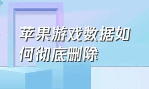 苹果游戏数据如何彻底删除