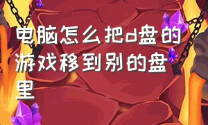 电脑怎么把d盘的游戏移到别的盘里（电脑怎么把游戏移到另一个盘）