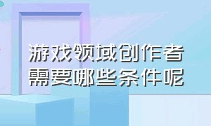 游戏领域创作者需要哪些条件呢（怎么被官方认证游戏领域创作者）