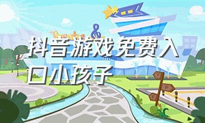 抖音游戏免费入口小孩子