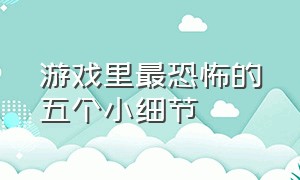 游戏里最恐怖的五个小细节