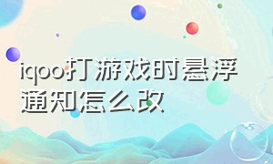 iqoo打游戏时悬浮通知怎么改