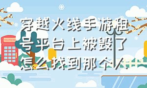 穿越火线手游租号平台上被毁了怎么找到那个人