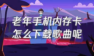 老年手机内存卡怎么下载歌曲呢