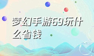 梦幻手游69玩什么省钱