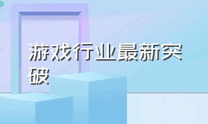 游戏行业最新突破