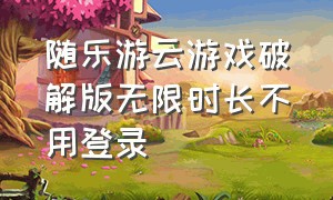 随乐游云游戏破解版无限时长不用登录