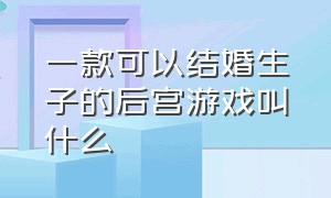 一款可以结婚生子的后宫游戏叫什么（可以自己选皇帝的一款后宫游戏）