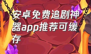 安卓免费追剧神器app推荐可缓存（安卓追剧神器app免费无广告最新）