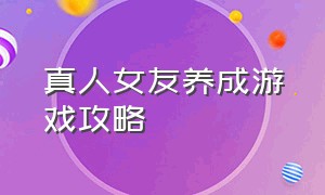 真人女友养成游戏攻略（真人女友养成游戏攻略）