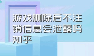 游戏删除后不注销信息会泄露吗知乎