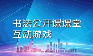 书法公开课课堂互动游戏