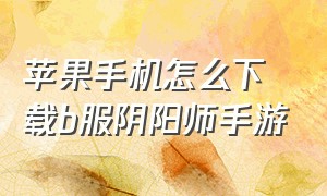 苹果手机怎么下载b服阴阳师手游（苹果手机怎么下载罪恶都市手游）